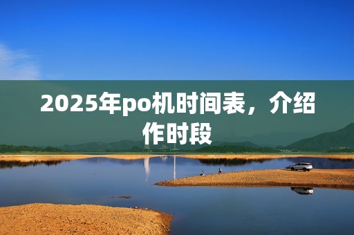 2025年po机时间表，介绍作时段