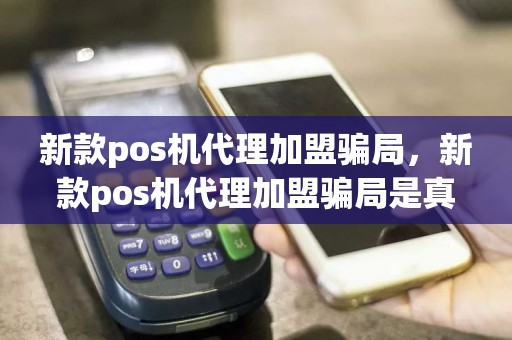 新款pos机代理加盟骗局，新款pos机代理加盟骗局是真的吗