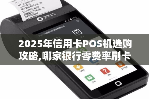 2025年信用卡POS机选购攻略,哪家银行零费率刷卡优异？