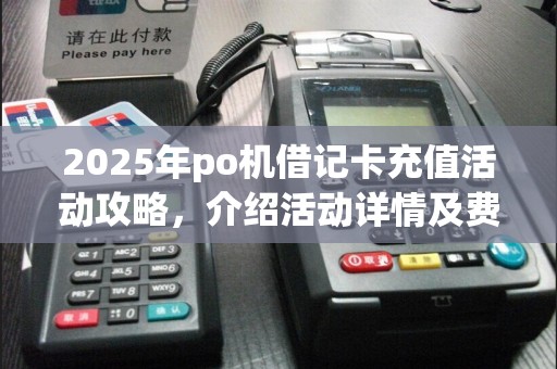 2025年po机借记卡充值活动攻略，介绍活动详情及费用