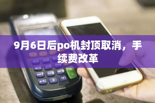 9月6日后po机封顶取消，手续费改革