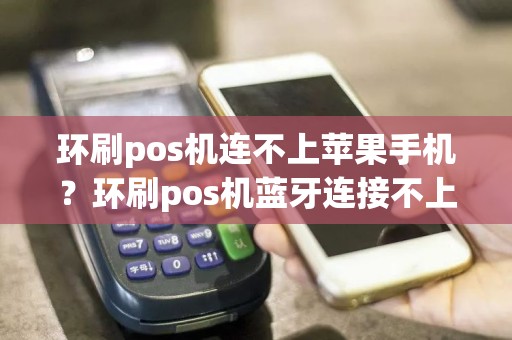 环刷pos机连不上苹果手机？环刷pos机蓝牙连接不上怎么办