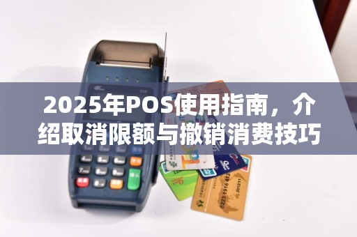 2025年POS使用指南，介绍取消限额与撤销消费技巧