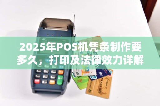 2025年POS机凭条制作要多久，打印及法律效力详解