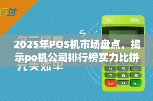2025年POS机市场盘点，揭示po机公司排行榜实力比拼