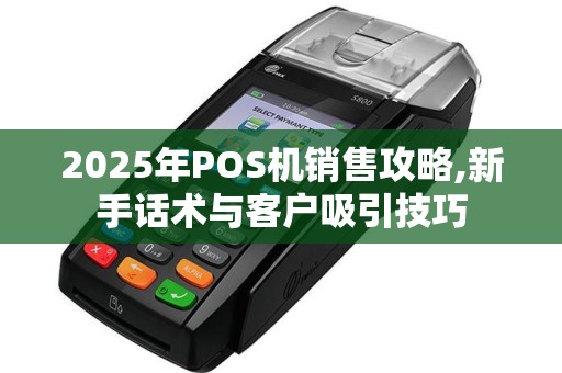 2025年POS机销售攻略,新手话术与客户吸引技巧