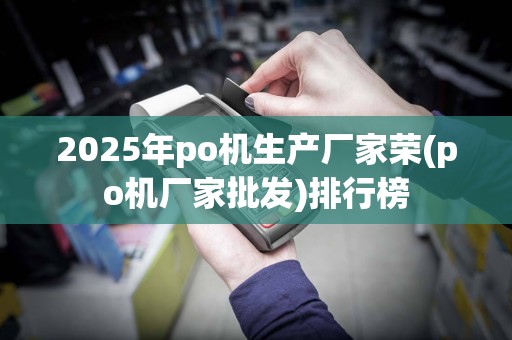 2025年po机生产厂家荣(po机厂家批发)排行榜