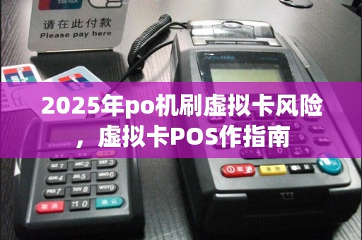 2025年po机刷虚拟卡风险，虚拟卡POS作指南