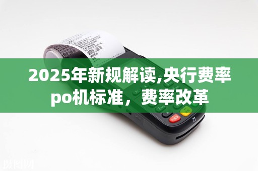 2025年新规解读,央行费率po机标准，费率改革