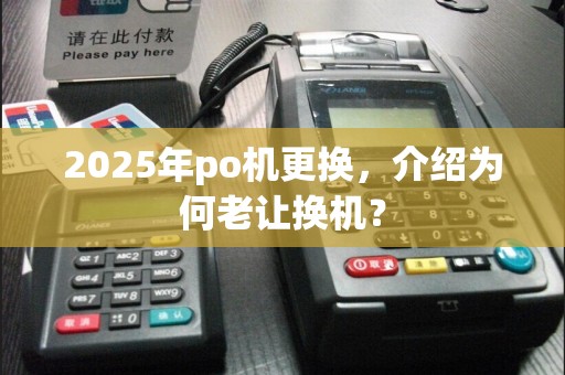 2025年po机更换，介绍为何老让换机？
