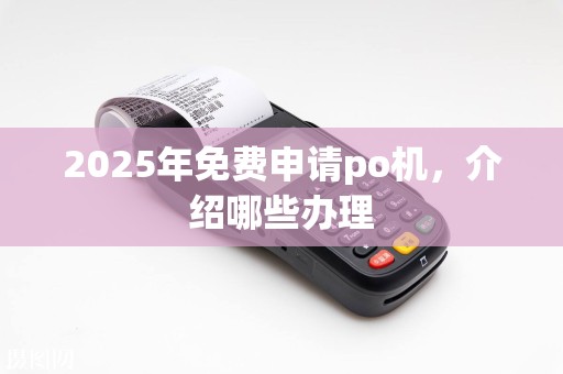 2025年免费申请po机，介绍哪些办理