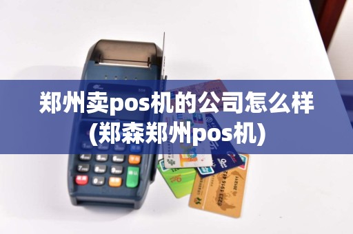 郑州卖pos机的公司怎么样(郑森郑州pos机)