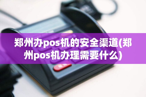 郑州办pos机的安全渠道(郑州pos机办理需要什么)