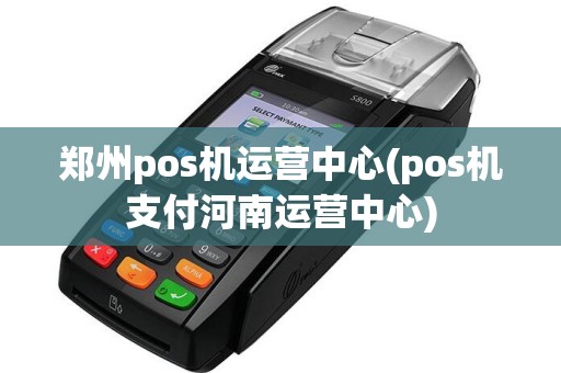 郑州pos机运营中心(pos机支付河南运营中心)