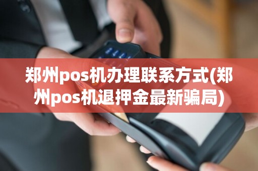 郑州pos机办理联系方式(郑州pos机退押金最新骗局)