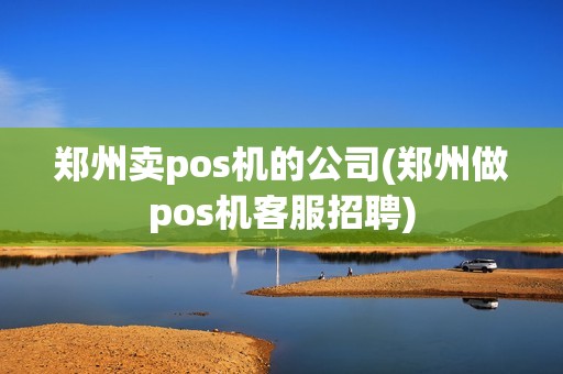 郑州卖pos机的公司(郑州做pos机客服招聘)