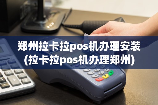 郑州拉卡拉pos机办理安装(拉卡拉pos机办理郑州)