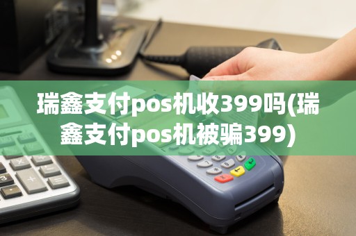瑞鑫支付pos机收399吗(瑞鑫支付pos机被骗399)