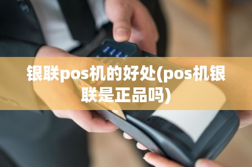 银联pos机的好处(pos机银联是正品吗)