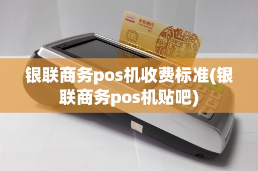 银联商务pos机收费标准(银联商务pos机贴吧)