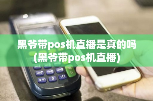黑爷带pos机直播是真的吗(黑爷带pos机直播)