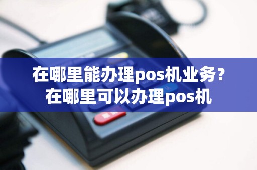 在哪里能办理pos机业务？在哪里可以办理pos机