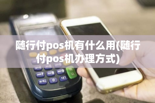 随行付pos机有什么用(随行付pos机办理方式)
