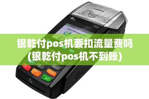 银乾付pos机要扣流量费吗(银乾付pos机不到账)