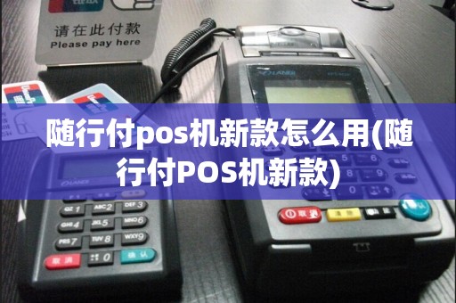 随行付pos机新款怎么用(随行付POS机新款)