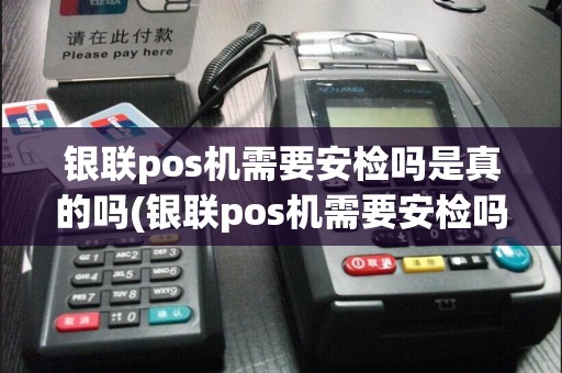 银联pos机需要安检吗是真的吗(银联pos机需要安检吗)