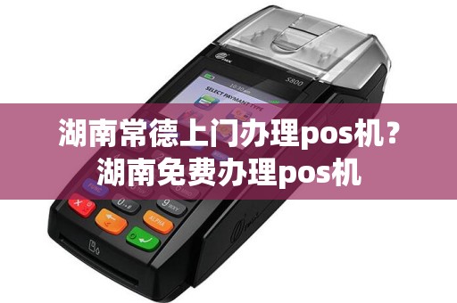湖南常德上门办理pos机？湖南免费办理pos机  第1张