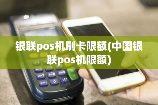 银联pos机刷卡限额(中国银联pos机限额)