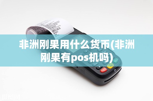 非洲刚果用什么货币(非洲刚果有pos机吗)