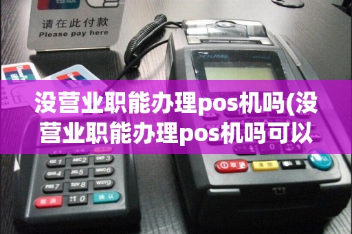 没营业职能办理pos机吗(没营业职能办理pos机吗可以吗)  第1张