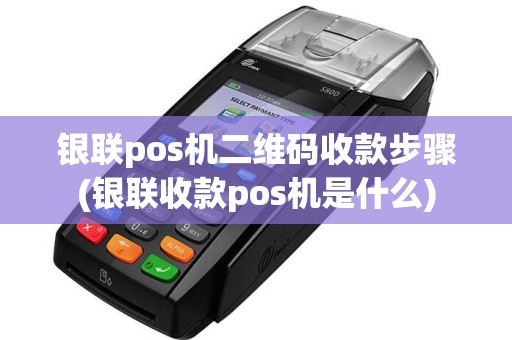 银联pos机二维码收款步骤(银联收款pos机是什么)