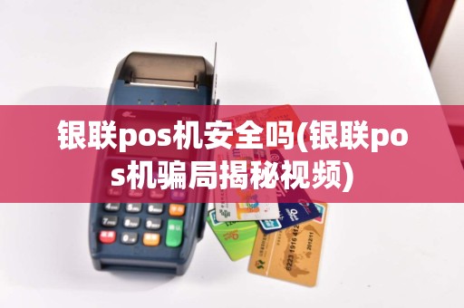 银联pos机安全吗(银联pos机骗局揭秘视频)