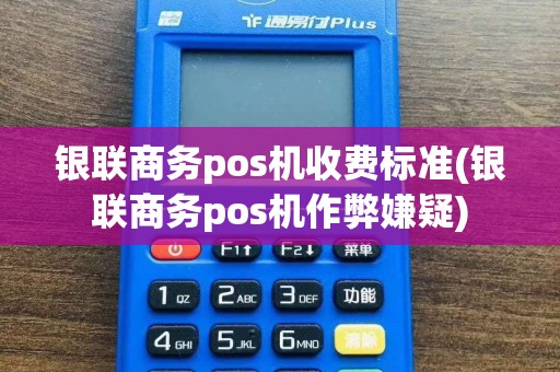 银联商务pos机收费标准(银联商务pos机作弊嫌疑)