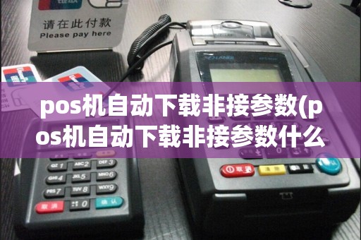 pos机自动下载非接参数(pos机自动下载非接参数什么意思)