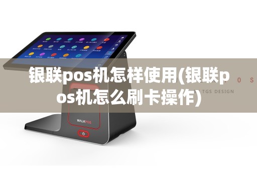 银联pos机怎样使用(银联pos机怎么刷卡操作)  第1张