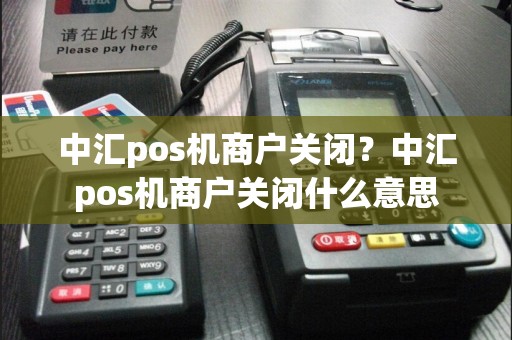 中汇pos机商户关闭？中汇pos机商户关闭什么意思