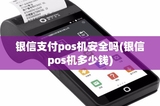 银信支付pos机安全吗(银信pos机多少钱)  第1张