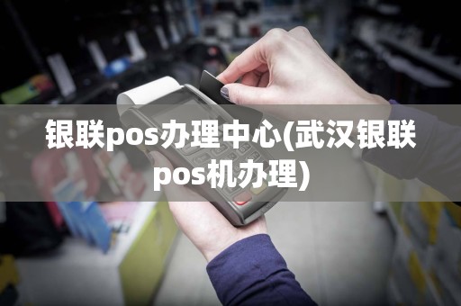 银联pos办理中心(武汉银联pos机办理)  第1张