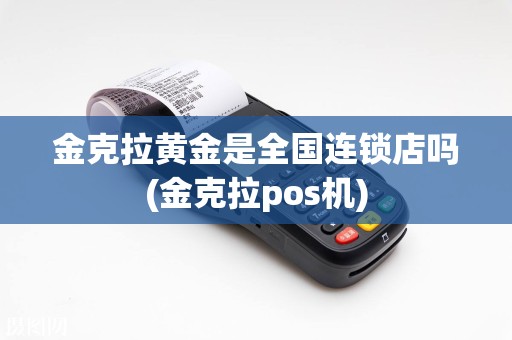 金克拉黄金是全国连锁店吗(金克拉pos机)
