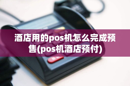 酒店用的pos机怎么完成预售(pos机酒店预付)