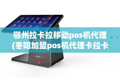 鄂州拉卡拉移动pos机代理(枣阳加盟pos机代理卡拉卡拉)