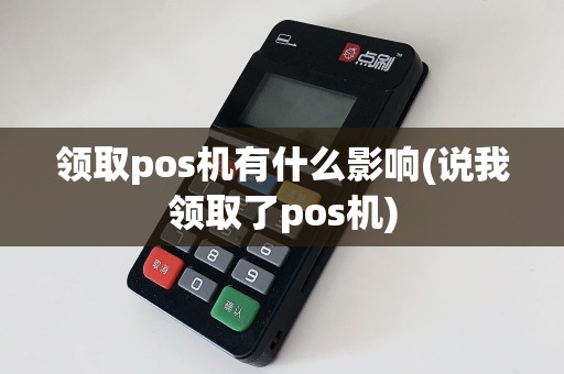 领取pos机有什么影响(说我领取了pos机)
