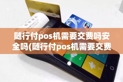 随行付pos机需要交费吗安全吗(随行付pos机需要交费吗)