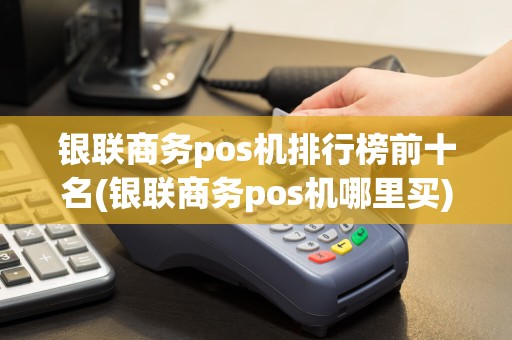 银联商务pos机排行榜前十名(银联商务pos机哪里买)  第1张