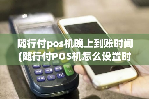 随行付pos机晚上到账时间(随行付POS机怎么设置时间)  第1张