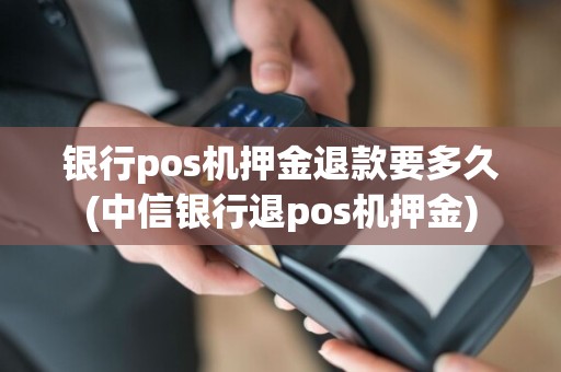 银行pos机押金退款要多久(中信银行退pos机押金)